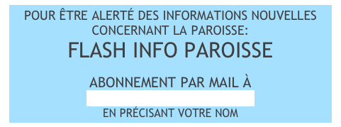 POUR ÊTRE ALERTÉ DES INFORMATIONS NOUVELLES CONCERNANT LA PAROISSE:
FLASH INFO PAROISSE

ABONNEMENT PAR MAIL À
paroissestnom@gmail.com EN PRÉCISANT VOTRE NOM